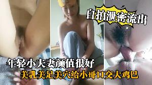 自拍泄密流出年轻小夫妻颜值很好美乳美足美穴给小哥口交大鸡巴享受小哥的舔逼服务各种体位无套抽插直接内射中出