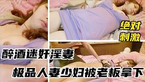 迷奸淫妻醉酒迷奸淫妻_极品人妻少妇被老板拿下